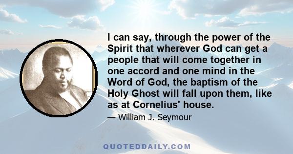 I can say, through the power of the Spirit that wherever God can get a people that will come together in one accord and one mind in the Word of God, the baptism of the Holy Ghost will fall upon them, like as at