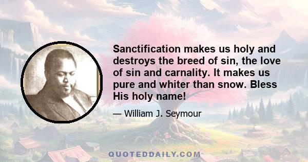 Sanctification makes us holy and destroys the breed of sin, the love of sin and carnality. It makes us pure and whiter than snow. Bless His holy name!