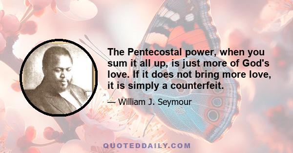 The Pentecostal power, when you sum it all up, is just more of God's love. If it does not bring more love, it is simply a counterfeit.