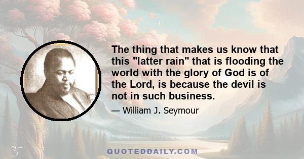 The thing that makes us know that this latter rain that is flooding the world with the glory of God is of the Lord, is because the devil is not in such business.