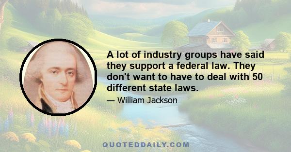 A lot of industry groups have said they support a federal law. They don't want to have to deal with 50 different state laws.