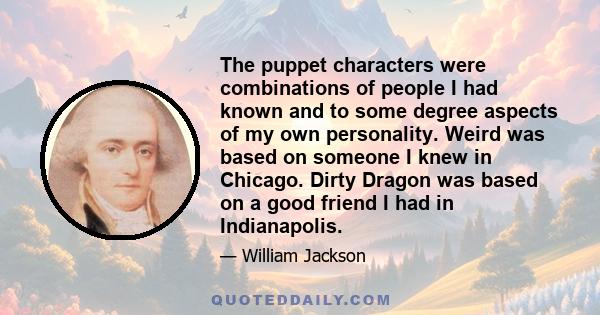 The puppet characters were combinations of people I had known and to some degree aspects of my own personality. Weird was based on someone I knew in Chicago. Dirty Dragon was based on a good friend I had in Indianapolis.