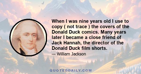 When I was nine years old I use to copy ( not trace ) the covers of the Donald Duck comics. Many years later I became a close friend of Jack Hannah, the director of the Donald Duck film shorts.