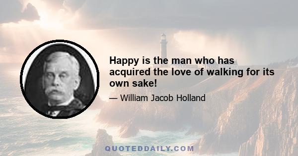 Happy is the man who has acquired the love of walking for its own sake!