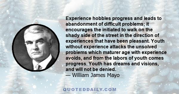 Experience hobbles progress and leads to abandonment of difficult problems; it encourages the initiated to walk on the shady side of the street in the direction of experiences that have been pleasant. Youth without