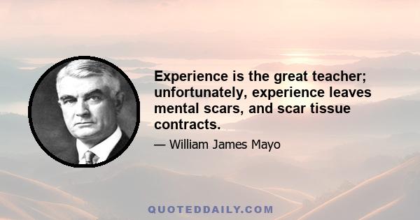 Experience is the great teacher; unfortunately, experience leaves mental scars, and scar tissue contracts.