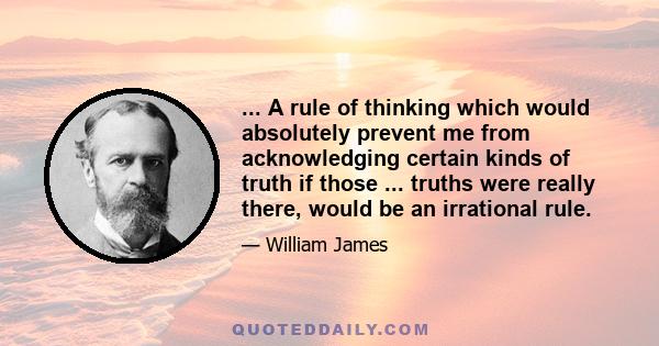 ... A rule of thinking which would absolutely prevent me from acknowledging certain kinds of truth if those ... truths were really there, would be an irrational rule.