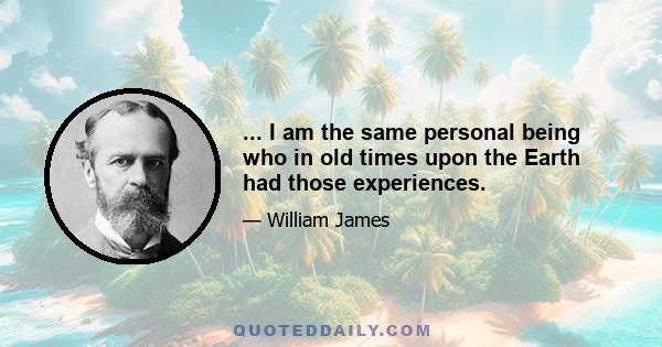 ... I am the same personal being who in old times upon the Earth had those experiences.