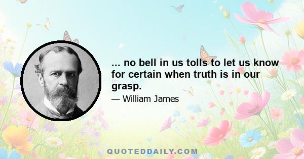 ... no bell in us tolls to let us know for certain when truth is in our grasp.