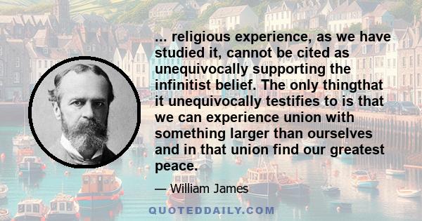 ... religious experience, as we have studied it, cannot be cited as unequivocally supporting the infinitist belief. The only thingthat it unequivocally testifies to is that we can experience union with something larger