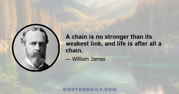 A chain is no stronger than its weakest link, and life is after all a chain.