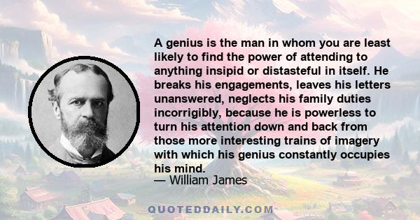 A genius is the man in whom you are least likely to find the power of attending to anything insipid or distasteful in itself. He breaks his engagements, leaves his letters unanswered, neglects his family duties