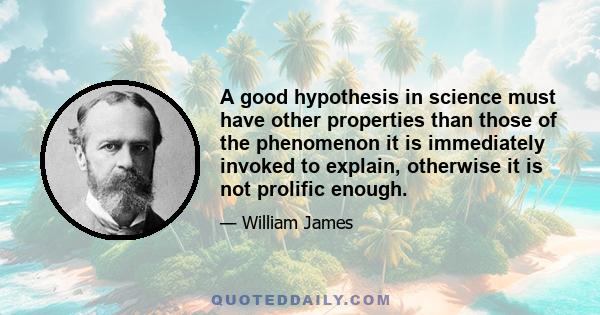 A good hypothesis in science must have other properties than those of the phenomenon it is immediately invoked to explain, otherwise it is not prolific enough.