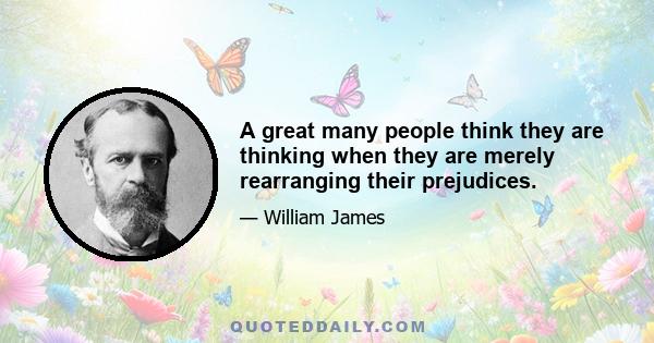 A great many people think they are thinking when they are merely rearranging their prejudices.