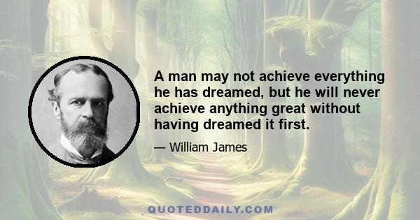 A man may not achieve everything he has dreamed, but he will never achieve anything great without having dreamed it first.