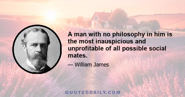 A man with no philosophy in him is the most inauspicious and unprofitable of all possible social mates.