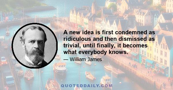 A new idea is first condemned as ridiculous and then dismissed as trivial, until finally, it becomes what everybody knows.