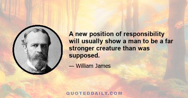 A new position of responsibility will usually show a man to be a far stronger creature than was supposed.