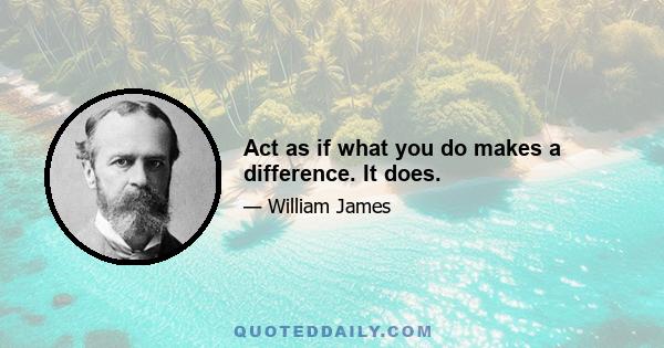 Act as if what you do makes a difference. It does.