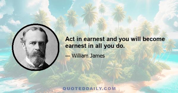 Act in earnest and you will become earnest in all you do.