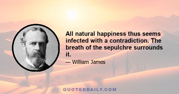 All natural happiness thus seems infected with a contradiction. The breath of the sepulchre surrounds it.