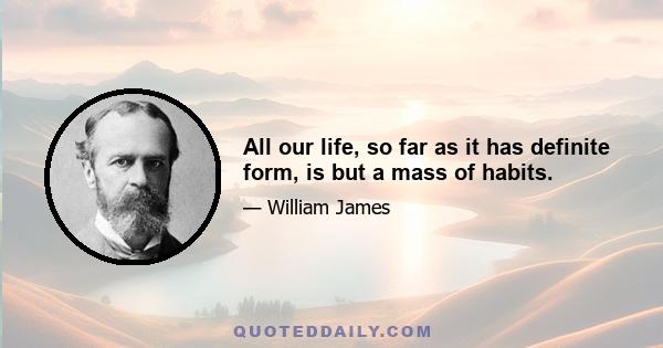 All our life, so far as it has definite form, is but a mass of habits.