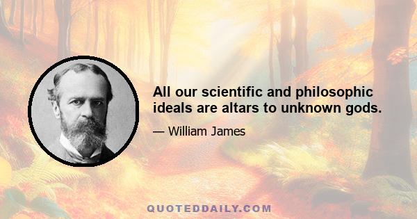 All our scientific and philosophic ideals are altars to unknown gods.