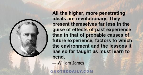 All the higher, more penetrating ideals are revolutionary. They present themselves far less in the guise of effects of past experience than in that of probable causes of future experience, factors to which the