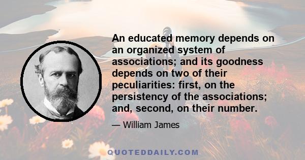 An educated memory depends on an organized system of associations; and its goodness depends on two of their peculiarities: first, on the persistency of the associations; and, second, on their number.