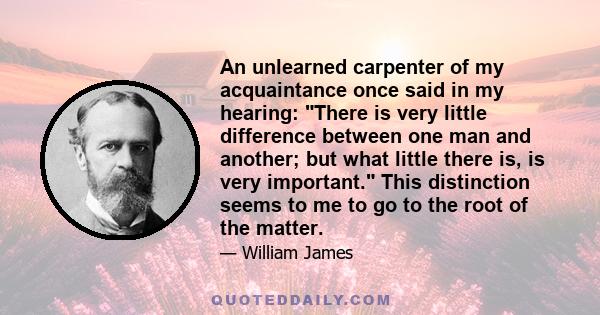 An unlearned carpenter of my acquaintance once said in my hearing: There is very little difference between one man and another; but what little there is, is very important. This distinction seems to me to go to the root 