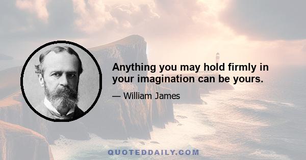 Anything you may hold firmly in your imagination can be yours.