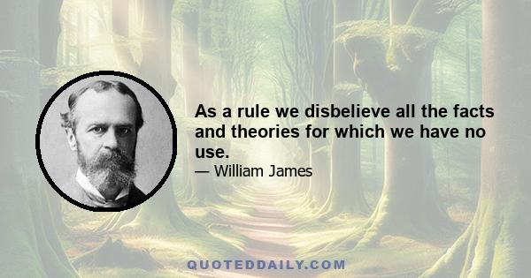 As a rule we disbelieve all the facts and theories for which we have no use.