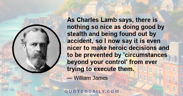 As Charles Lamb says, there is nothing so nice as doing good by stealth and being found out by accident, so I now say it is even nicer to make heroic decisions and to be prevented by 'circumstances beyond your control'