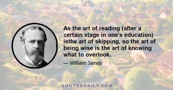 As the art of reading (after a certain stage in one's education) isthe art of skipping, so the art of being wise is the art of knowing what to overlook.