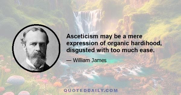 Asceticism may be a mere expression of organic hardihood, disgusted with too much ease.