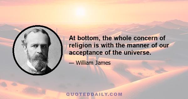 At bottom, the whole concern of religion is with the manner of our acceptance of the universe.