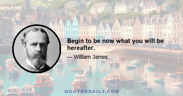 Begin to be now what you will be hereafter.