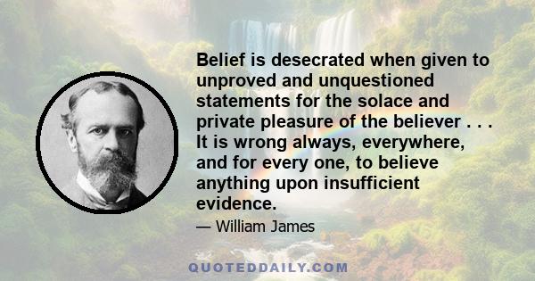 Belief is desecrated when given to unproved and unquestioned statements for the solace and private pleasure of the believer . . . It is wrong always, everywhere, and for every one, to believe anything upon insufficient