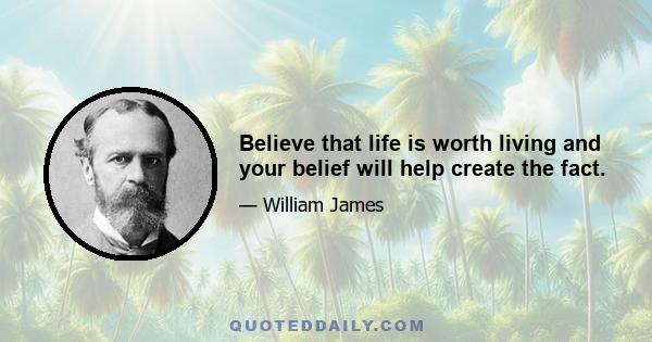 Believe that life is worth living and your belief will help create the fact.