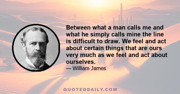 Between what a man calls me and what he simply calls mine the line is difficult to draw. We feel and act about certain things that are ours very much as we feel and act about ourselves.