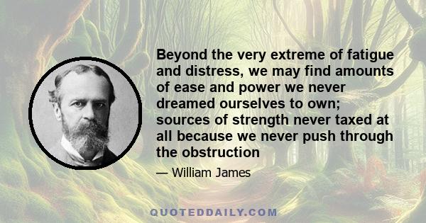 Beyond the very extreme of fatigue and distress, we may find amounts of ease and power we never dreamed ourselves to own; sources of strength never taxed at all because we never push through the obstruction