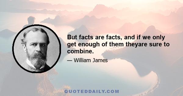 But facts are facts, and if we only get enough of them theyare sure to combine.