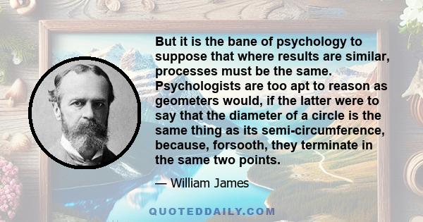 But it is the bane of psychology to suppose that where results are similar, processes must be the same. Psychologists are too apt to reason as geometers would, if the latter were to say that the diameter of a circle is