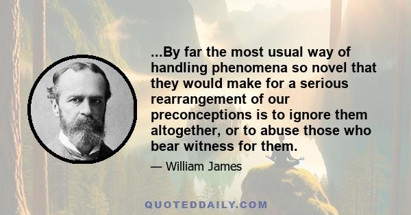 ...By far the most usual way of handling phenomena so novel that they would make for a serious rearrangement of our preconceptions is to ignore them altogether, or to abuse those who bear witness for them.