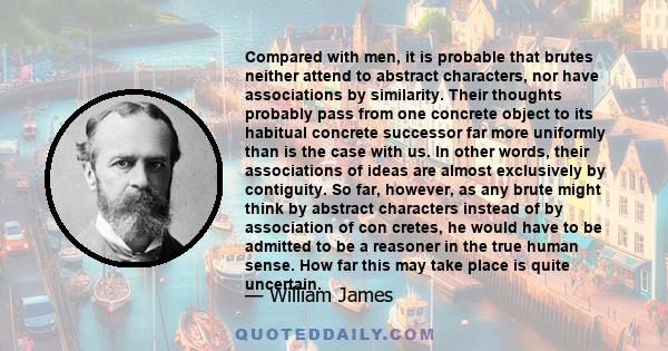 Compared with men, it is probable that brutes neither attend to abstract characters, nor have associations by similarity. Their thoughts probably pass from one concrete object to its habitual concrete successor far more 