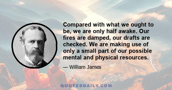 Compared with what we ought to be, we are only half awake. Our fires are damped, our drafts are checked. We are making use of only a small part of our possible mental and physical resources.