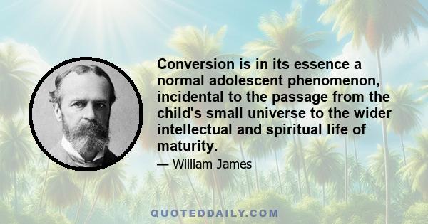 Conversion is in its essence a normal adolescent phenomenon, incidental to the passage from the child's small universe to the wider intellectual and spiritual life of maturity.