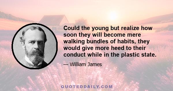 Could the young but realize how soon they will become mere walking bundles of habits, they would give more heed to their conduct while in the plastic state.