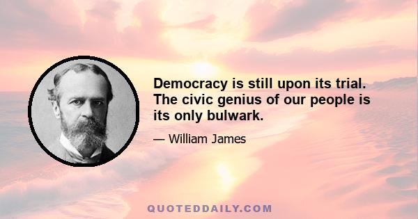 Democracy is still upon its trial. The civic genius of our people is its only bulwark.