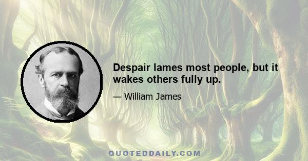 Despair lames most people, but it wakes others fully up.